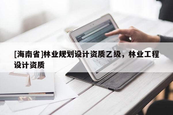 [海南省]林業規劃設計資質乙級，林業工程設計資質