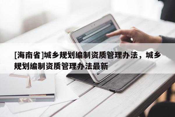 [海南省]城鄉(xiāng)規(guī)劃編制資質(zhì)管理辦法，城鄉(xiāng)規(guī)劃編制資質(zhì)管理辦法最新