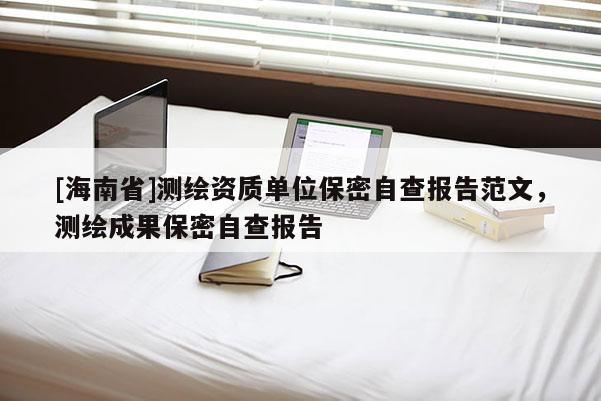 [海南省]測(cè)繪資質(zhì)單位保密自查報(bào)告范文，測(cè)繪成果保密自查報(bào)告