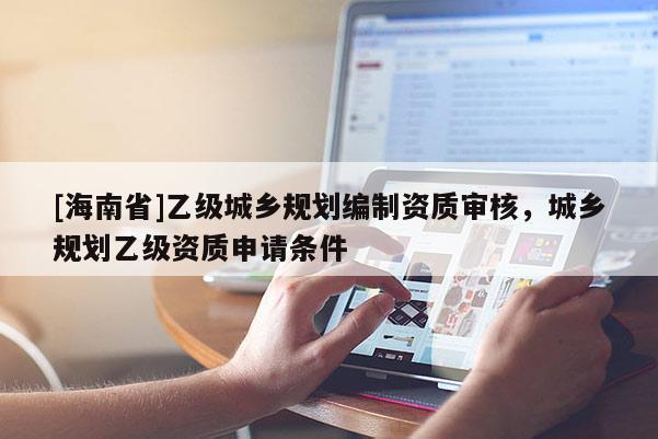 [海南省]乙級城鄉規劃編制資質審核，城鄉規劃乙級資質申請條件
