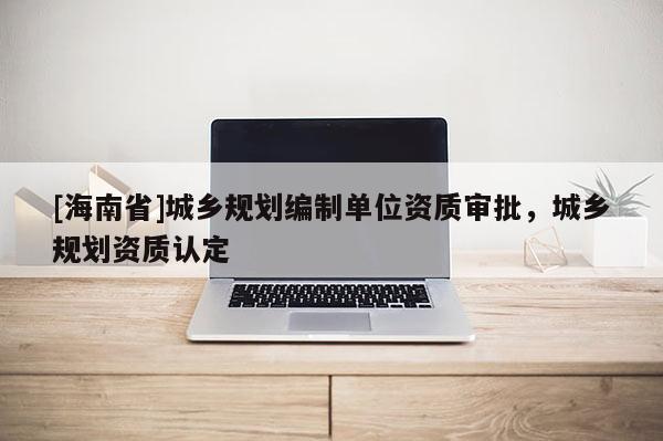 [海南省]城鄉規劃編制單位資質審批，城鄉規劃資質認定