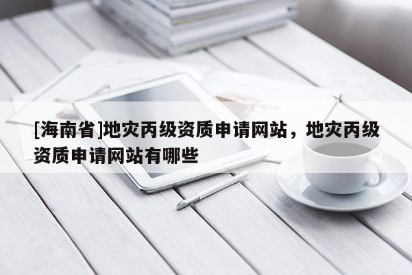 [海南省]地災丙級資質申請網(wǎng)站，地災丙級資質申請網(wǎng)站有哪些