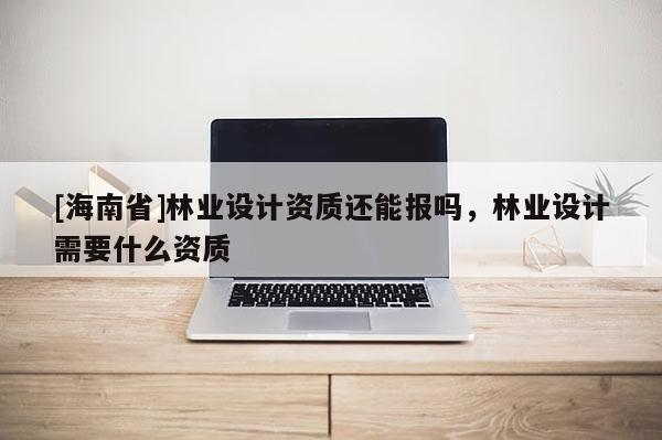 [海南省]林業設計資質還能報嗎，林業設計需要什么資質
