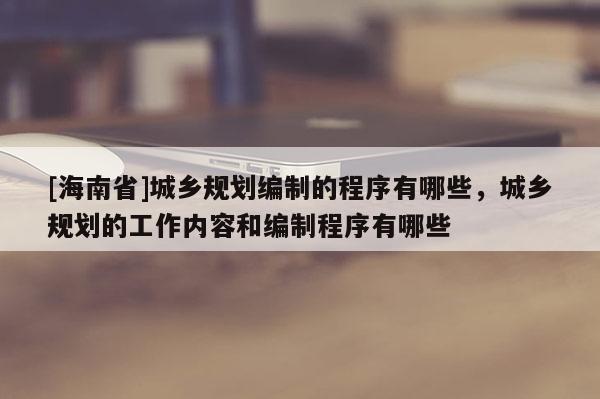 [海南省]城鄉規劃編制的程序有哪些，城鄉規劃的工作內容和編制程序有哪些
