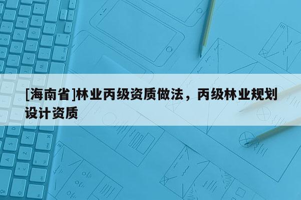 [海南省]林業丙級資質做法，丙級林業規劃設計資質