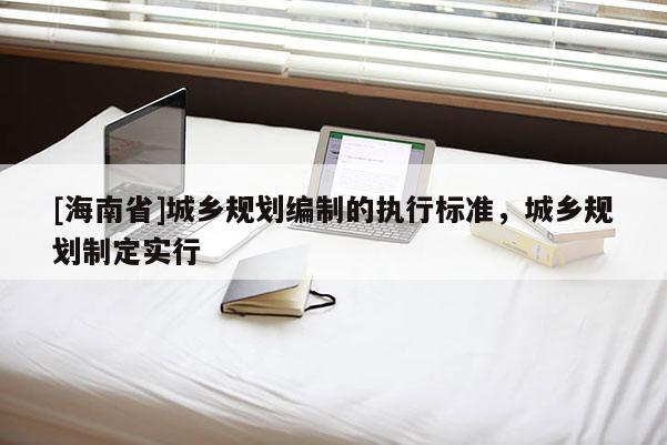 [海南省]城鄉規劃編制的執行標準，城鄉規劃制定實行