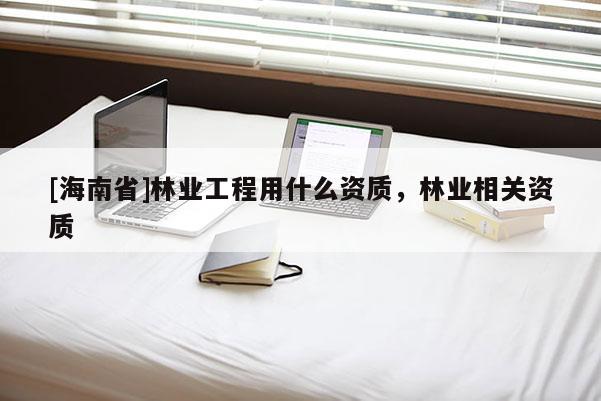 [海南省]林業工程用什么資質，林業相關資質