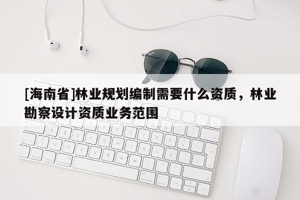 [海南省]林業規劃編制需要什么資質，林業勘察設計資質業務范圍