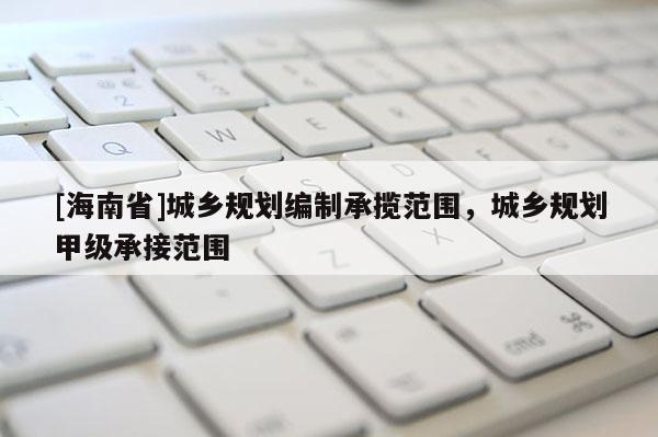 [海南省]城鄉規劃編制承攬范圍，城鄉規劃甲級承接范圍