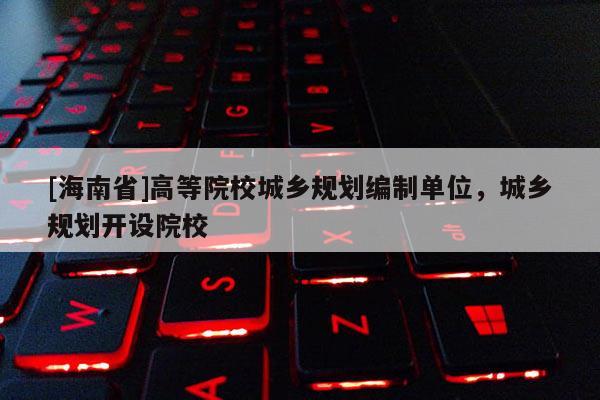 [海南省]高等院校城鄉規劃編制單位，城鄉規劃開設院校