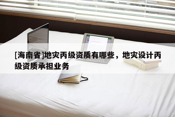 [海南省]地災丙級資質有哪些，地災設計丙級資質承擔業(yè)務
