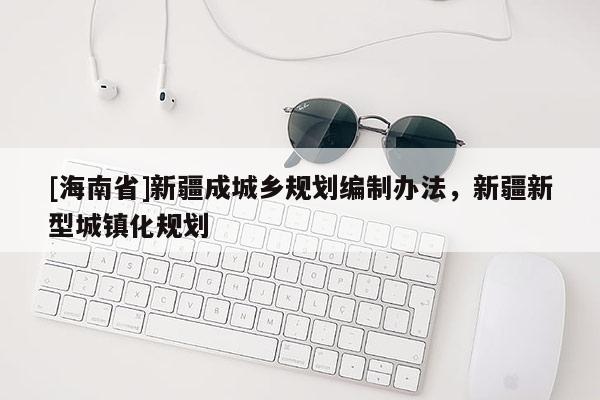 [海南省]新疆成城鄉規劃編制辦法，新疆新型城鎮化規劃