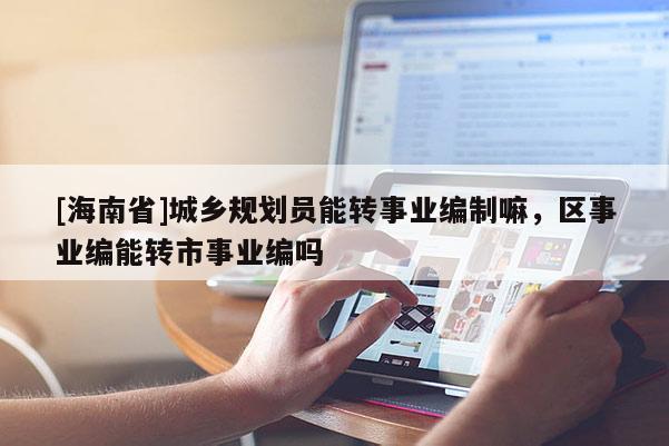 [海南省]城鄉規劃員能轉事業編制嘛，區事業編能轉市事業編嗎