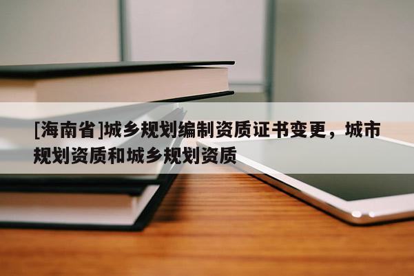[海南省]城鄉(xiāng)規(guī)劃編制資質(zhì)證書(shū)變更，城市規(guī)劃資質(zhì)和城鄉(xiāng)規(guī)劃資質(zhì)