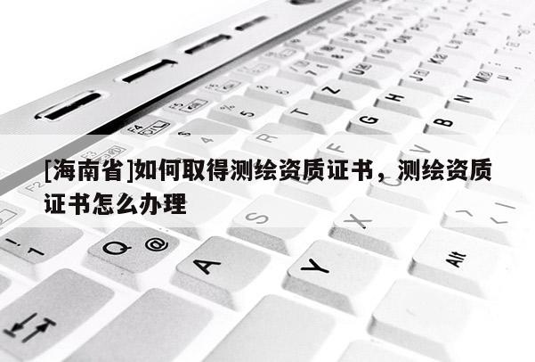 [海南省]如何取得測繪資質證書，測繪資質證書怎么辦理
