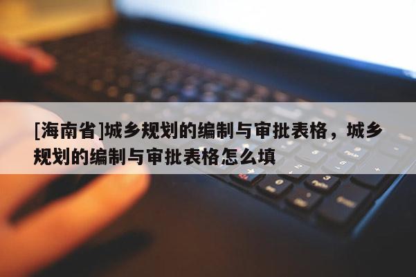 [海南省]城鄉規劃的編制與審批表格，城鄉規劃的編制與審批表格怎么填