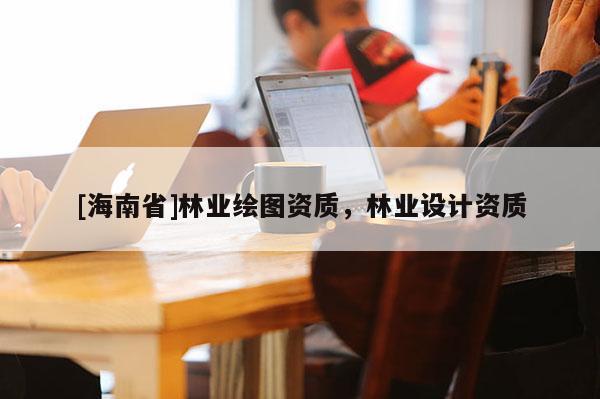 [海南省]林業繪圖資質，林業設計資質