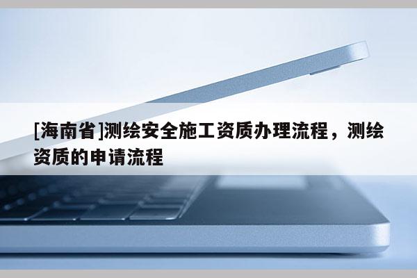 [海南省]測繪安全施工資質辦理流程，測繪資質的申請流程