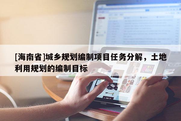 [海南省]城鄉(xiāng)規(guī)劃編制項(xiàng)目任務(wù)分解，土地利用規(guī)劃的編制目標(biāo)