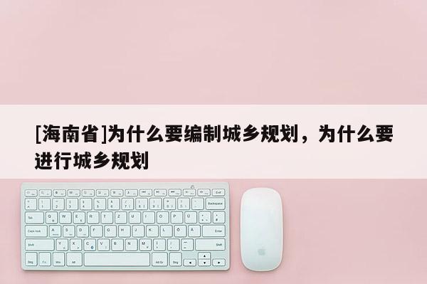 [海南省]為什么要編制城鄉規劃，為什么要進行城鄉規劃