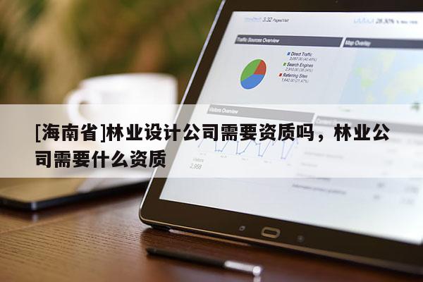 [海南省]林業設計公司需要資質嗎，林業公司需要什么資質