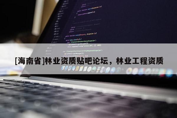 [海南省]林業資質貼吧論壇，林業工程資質