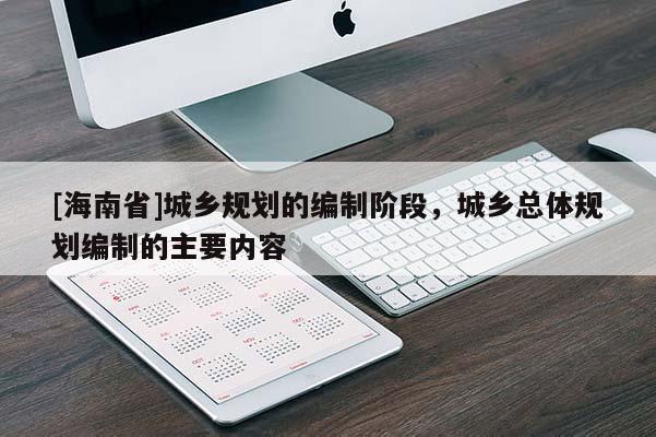 [海南省]城鄉規劃的編制階段，城鄉總體規劃編制的主要內容