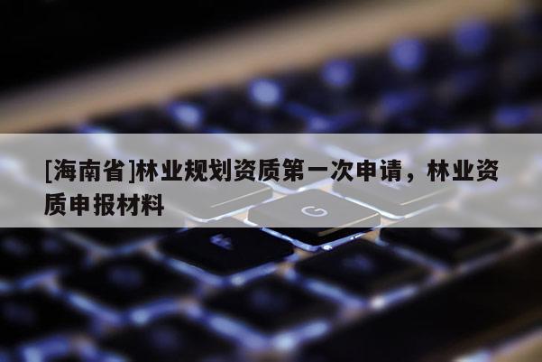 [海南省]林業規劃資質第一次申請，林業資質申報材料
