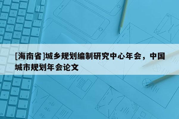 [海南省]城鄉規劃編制研究中心年會，中國城市規劃年會論文