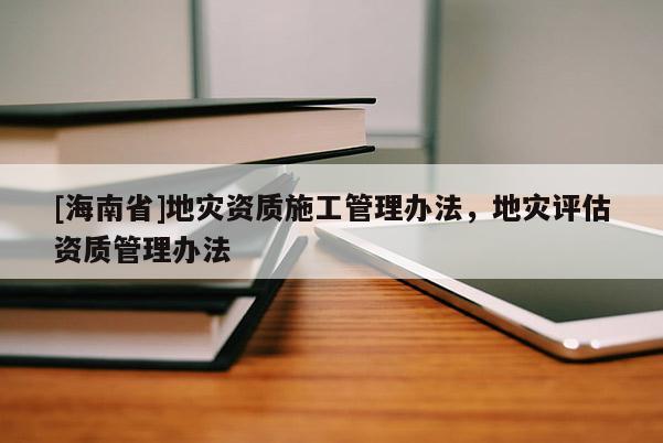 [海南省]地災資質施工管理辦法，地災評估資質管理辦法