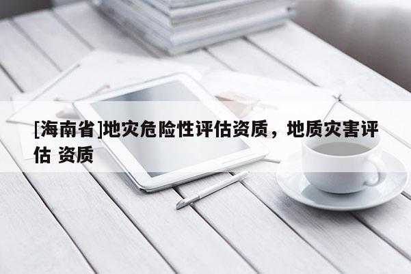 [海南省]地災危險性評估資質，地質災害評估 資質