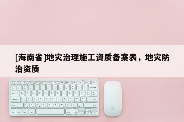 [海南省]地災治理施工資質備案表，地災防治資質