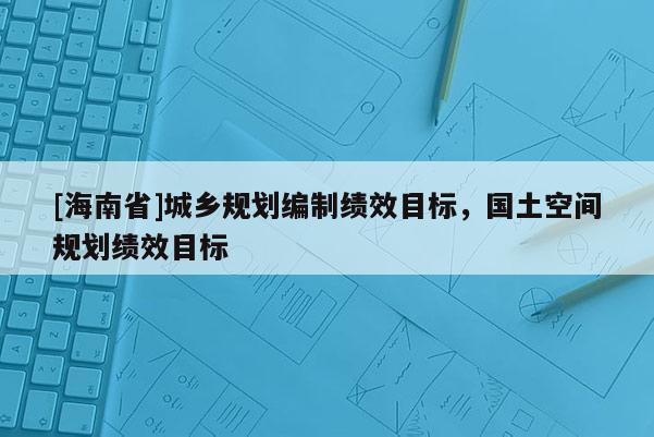 [海南省]城鄉規劃編制績效目標，國土空間規劃績效目標