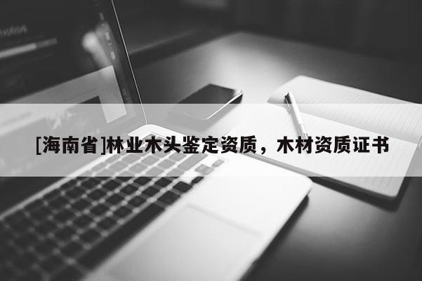 [海南省]林業(yè)木頭鑒定資質(zhì)，木材資質(zhì)證書