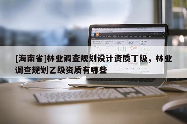 [海南省]林業調查規劃設計資質丁級，林業調查規劃乙級資質有哪些