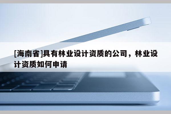 [海南省]具有林業(yè)設(shè)計(jì)資質(zhì)的公司，林業(yè)設(shè)計(jì)資質(zhì)如何申請(qǐng)