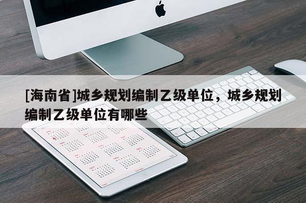 [海南省]城鄉規劃編制乙級單位，城鄉規劃編制乙級單位有哪些