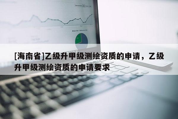[海南省]乙級(jí)升甲級(jí)測(cè)繪資質(zhì)的申請(qǐng)，乙級(jí)升甲級(jí)測(cè)繪資質(zhì)的申請(qǐng)要求