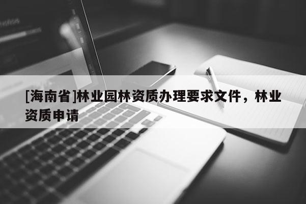 [海南省]林業(yè)園林資質辦理要求文件，林業(yè)資質申請
