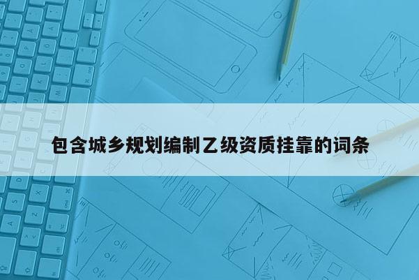 包含城鄉規劃編制乙級資質掛靠的詞條