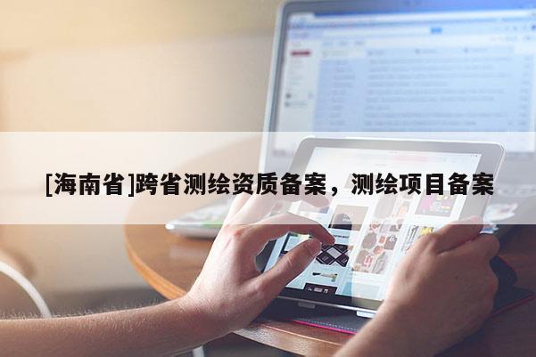[海南省]跨省測繪資質(zhì)備案，測繪項目備案