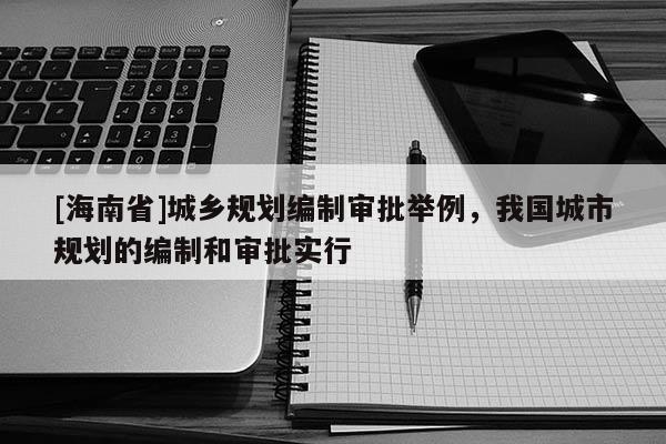 [海南省]城鄉規劃編制審批舉例，我國城市規劃的編制和審批實行