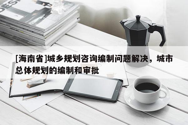 [海南省]城鄉規劃咨詢編制問題解決，城市總體規劃的編制和審批
