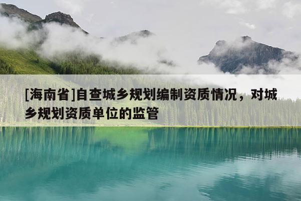 [海南省]自查城鄉規劃編制資質情況，對城鄉規劃資質單位的監管