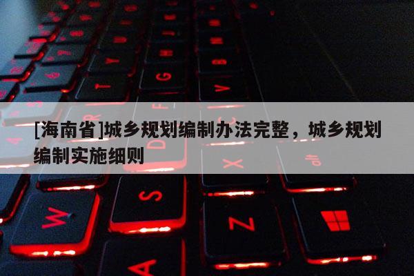 [海南省]城鄉規劃編制辦法完整，城鄉規劃編制實施細則