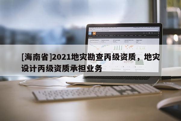 [海南省]2021地災勘查丙級資質，地災設計丙級資質承擔業務