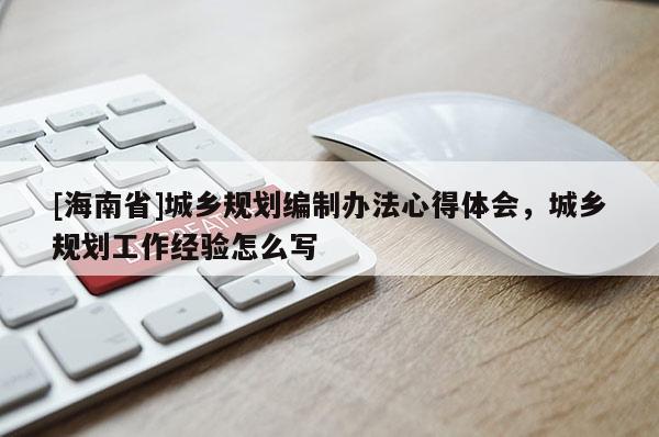 [海南省]城鄉規劃編制辦法心得體會，城鄉規劃工作經驗怎么寫