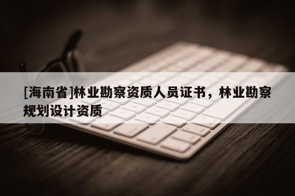 [海南省]林業勘察資質人員證書，林業勘察規劃設計資質