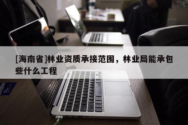 [海南省]林業(yè)資質(zhì)承接范圍，林業(yè)局能承包些什么工程