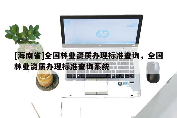 [海南省]全國林業資質辦理標準查詢，全國林業資質辦理標準查詢系統